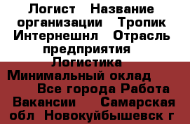 Логист › Название организации ­ Тропик Интернешнл › Отрасль предприятия ­ Логистика › Минимальный оклад ­ 40 000 - Все города Работа » Вакансии   . Самарская обл.,Новокуйбышевск г.